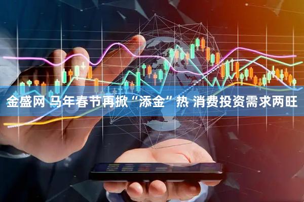 金盛网 马年春节再掀“添金”热 消费投资需求两旺