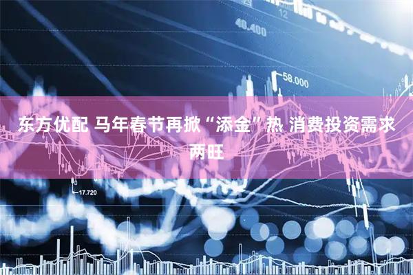 东方优配 马年春节再掀“添金”热 消费投资需求两旺