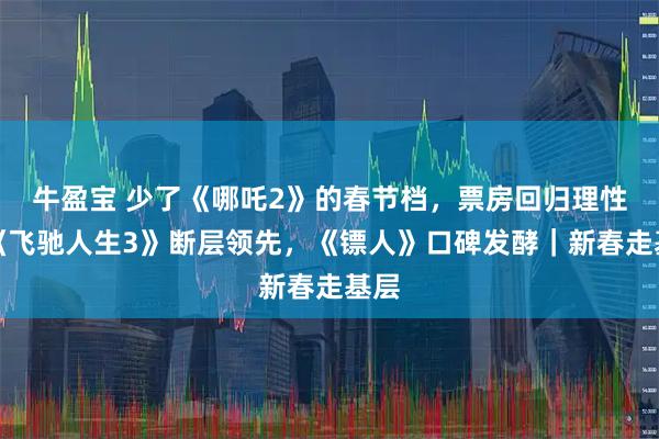 牛盈宝 少了《哪吒2》的春节档，票房回归理性！《飞驰人生3》断层领先，《镖人》口碑发酵｜新春走基层