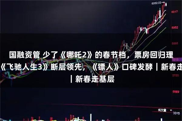 国融资管 少了《哪吒2》的春节档，票房回归理性！《飞驰人生3》断层领先，《镖人》口碑发酵｜新春走基层