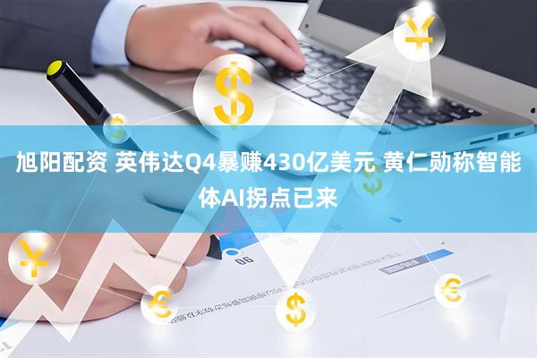旭阳配资 英伟达Q4暴赚430亿美元 黄仁勋称智能体AI拐点已来
