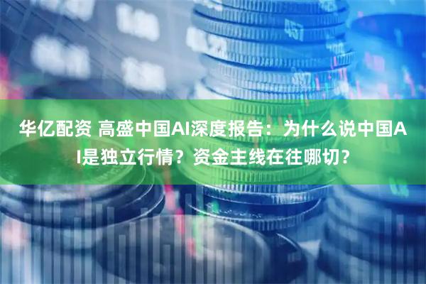 华亿配资 高盛中国AI深度报告：为什么说中国AI是独立行情？资金主线在往哪切？