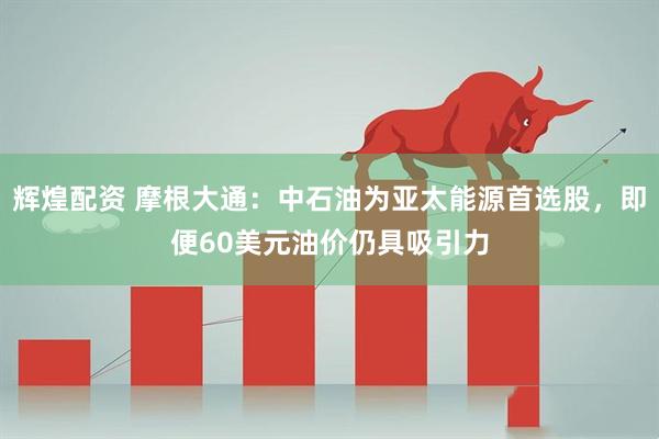 辉煌配资 摩根大通：中石油为亚太能源首选股，即便60美元油价仍具吸引力