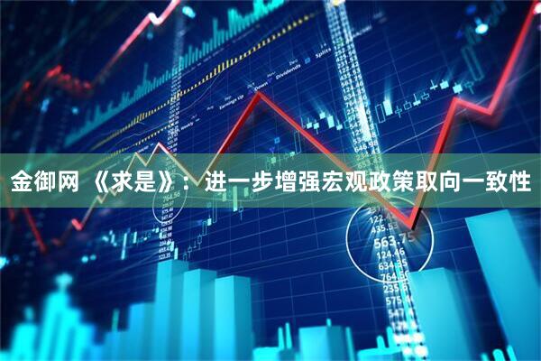 金御网 《求是》：进一步增强宏观政策取向一致性