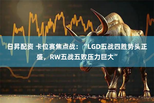 日昇配资 卡位赛焦点战：“LGD五战四胜势头正盛，RW五战五败压力巨大”