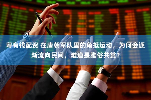 粤有钱配资 在唐朝军队里的角抵运动，为何会逐渐流向民间，难道是雅俗共赏？
