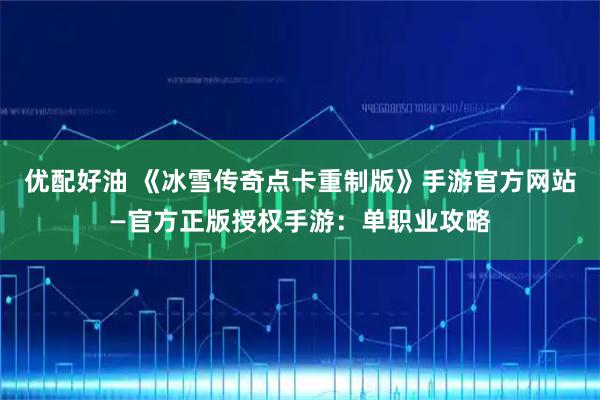 优配好油 《冰雪传奇点卡重制版》手游官方网站—官方正版授权手游：单职业攻略