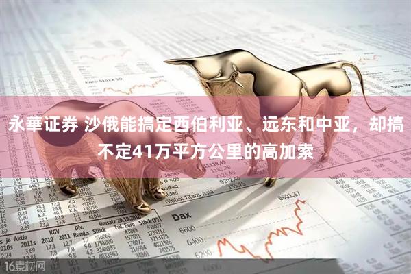 永華证券 沙俄能搞定西伯利亚、远东和中亚，却搞不定41万平方公里的高加索