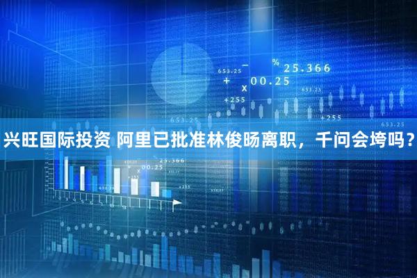 兴旺国际投资 阿里已批准林俊旸离职，千问会垮吗？