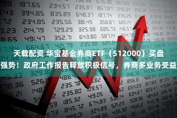 天载配资 华宝基金券商ETF(512000)买盘强势!政府工作报告释放积极信号,券商多业务受益