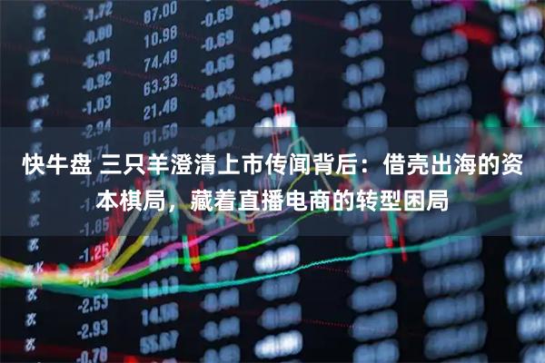 快牛盘 三只羊澄清上市传闻背后：借壳出海的资本棋局，藏着直播电商的转型困局