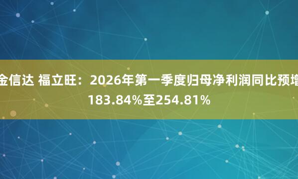 金信达 福立旺：2026年第一季度归母净利润同比预增183.84%至254.81%