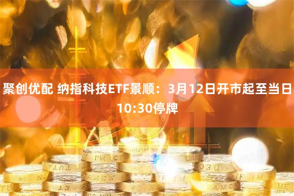 聚创优配 纳指科技ETF景顺:3月12日开市起至当日10:30停牌
