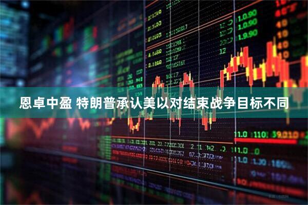 恩卓中盈 特朗普承认美以对结束战争目标不同