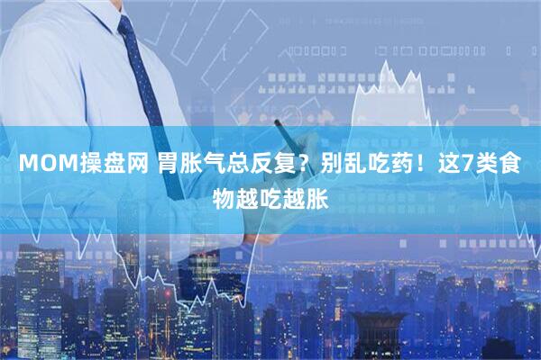 MOM操盘网 胃胀气总反复？别乱吃药！这7类食物越吃越胀