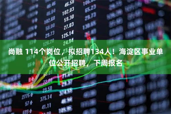 尚融 114个岗位，拟招聘134人！海淀区事业单位公开招聘，下周报名