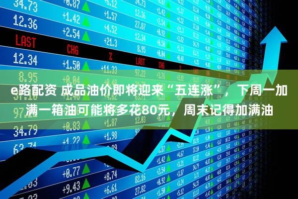 e路配资 成品油价即将迎来“五连涨”，下周一加满一箱油可能将多花80元，周末记得加满油