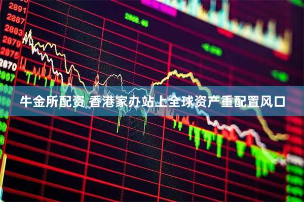 牛金所配资 香港家办站上全球资产重配置风口