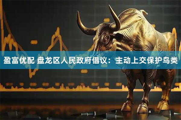 盈富优配 盘龙区人民政府倡议：主动上交保护鸟类