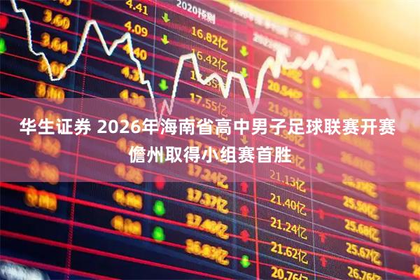 华生证券 2026年海南省高中男子足球联赛开赛 儋州取得小组赛首胜