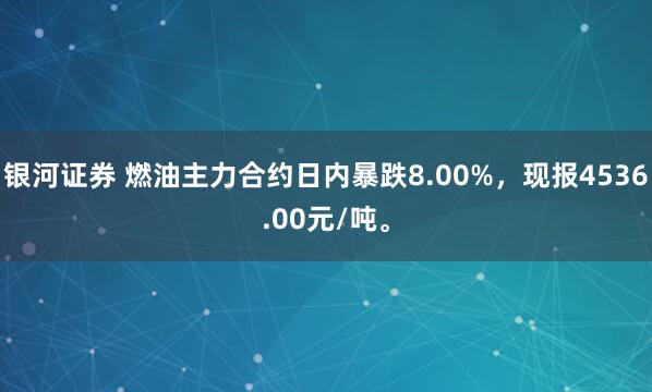 银河证券 燃油主力合约日内暴跌8.00%，现报4536.00元/吨。