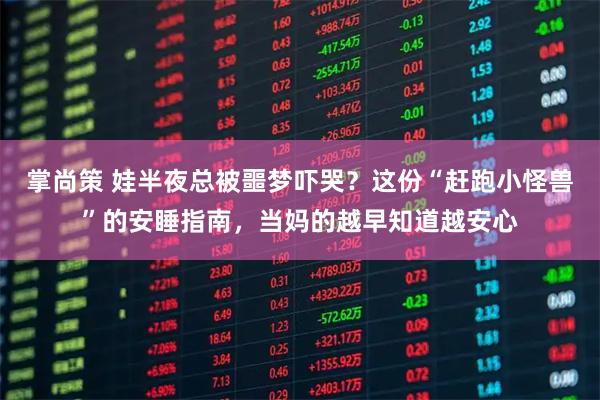 掌尚策 娃半夜总被噩梦吓哭？这份“赶跑小怪兽”的安睡指南，当妈的越早知道越安心