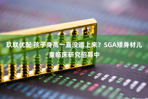玖联优配 孩子身高一直没追上来？SGA矮身材儿童临床研究招募中