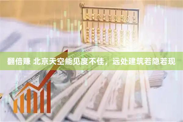 翻倍赚 北京天空能见度不佳，远处建筑若隐若现