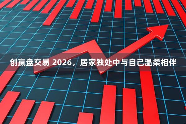 创赢盘交易 2026，居家独处中与自己温柔相伴