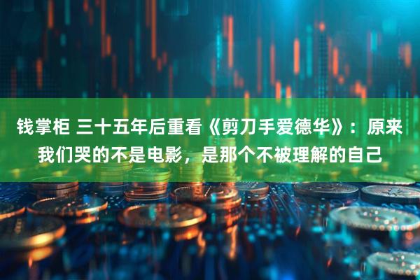 钱掌柜 三十五年后重看《剪刀手爱德华》：原来我们哭的不是电影，是那个不被理解的自己