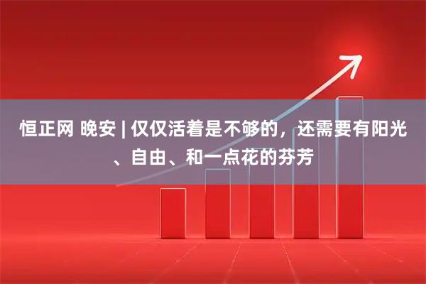 恒正网 晚安 | 仅仅活着是不够的，还需要有阳光、自由、和一点花的芬芳