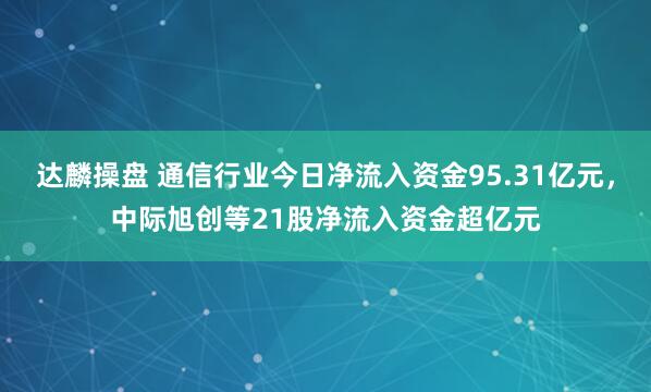 达麟操盘 通信行业今日净流入资金95.31亿元，中际旭创等21股净流入资金超亿元