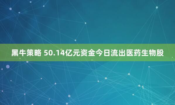 黑牛策略 50.14亿元资金今日流出医药生物股