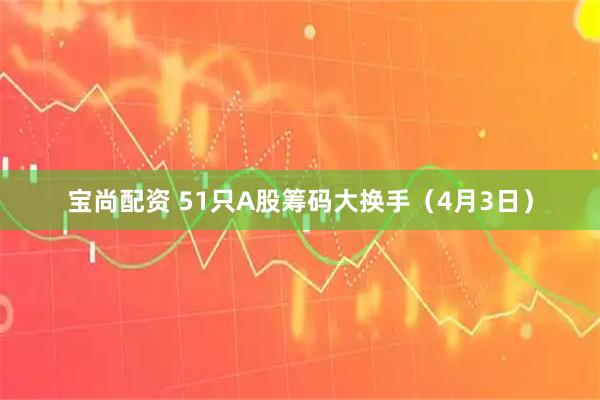 宝尚配资 51只A股筹码大换手（4月3日）
