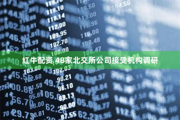 红牛配资 48家北交所公司接受机构调研