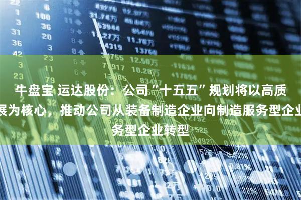 牛盘宝 运达股份：公司“十五五”规划将以高质量发展为核心，推动公司从装备制造企业向制造服务型企业转型
