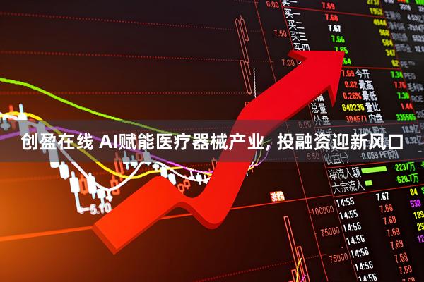 创盈在线 AI赋能医疗器械产业, 投融资迎新风口