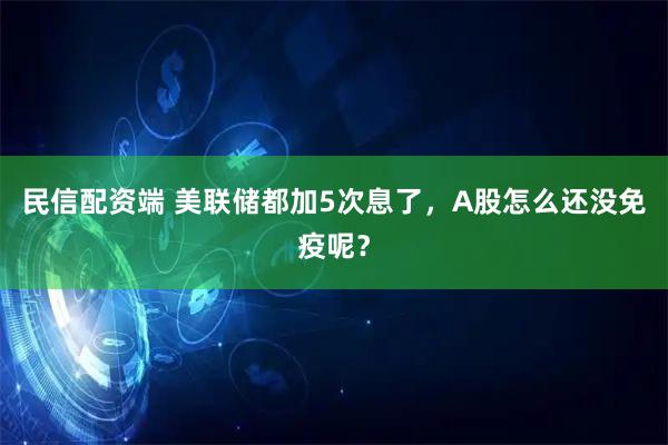 民信配资端 美联储都加5次息了，A股怎么还没免疫呢？