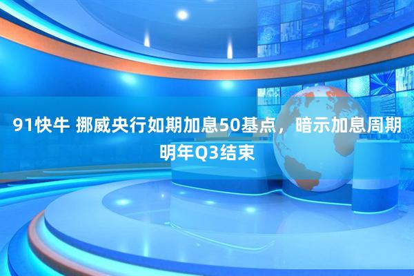 91快牛 挪威央行如期加息50基点，暗示加息周期明年Q3结束