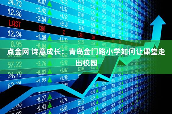 点金网 诗意成长：青岛金门路小学如何让课堂走出校园