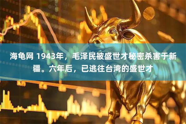 海龟网 1943年，毛泽民被盛世才秘密杀害于新疆。六年后，已逃往台湾的盛世才