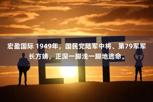 宏盈国际 1949年，国民党陆军中将、第79军军长方靖，正深一脚浅一脚地逃命。