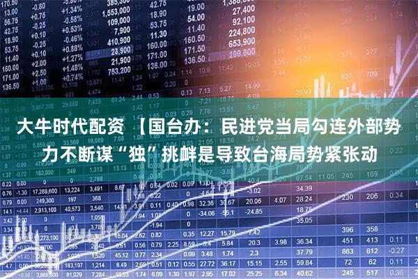 大牛时代配资 【国台办：民进党当局勾连外部势力不断谋“独”挑衅是导致台海局势紧张动