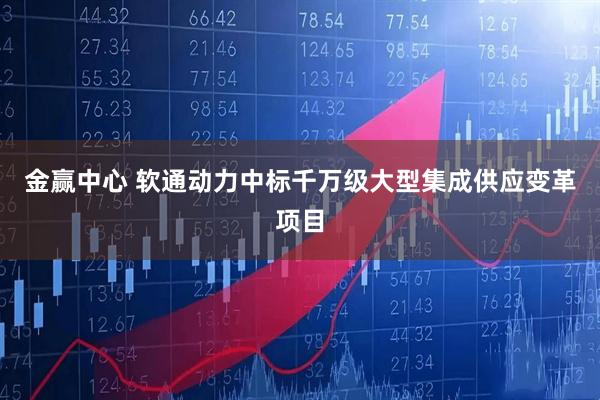 金赢中心 软通动力中标千万级大型集成供应变革项目