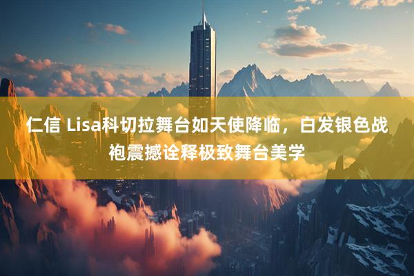 仁信 Lisa科切拉舞台如天使降临，白发银色战袍震撼诠释极致舞台美学