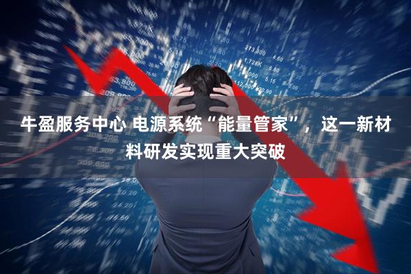 牛盈服务中心 电源系统“能量管家”，这一新材料研发实现重大突破