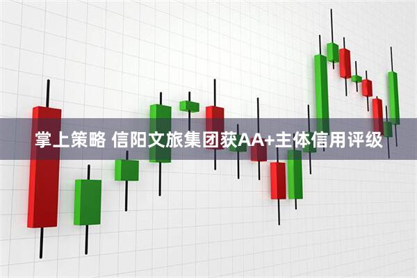 掌上策略 信阳文旅集团获AA+主体信用评级
