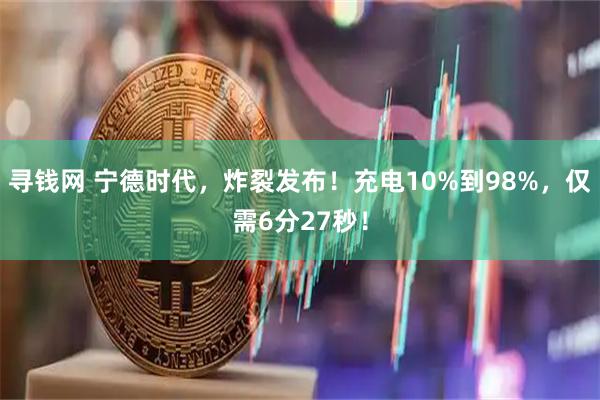 寻钱网 宁德时代，炸裂发布！充电10%到98%，仅需6分27秒！