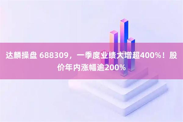 达麟操盘 688309，一季度业绩大增超400%！股价年内涨幅逾200%