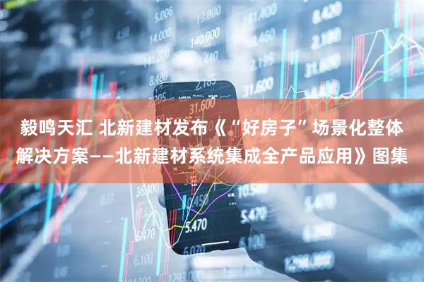 毅鸣天汇 北新建材发布《“好房子”场景化整体解决方案——北新建材系统集成全产品应用》图集
